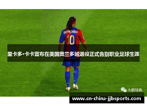 里卡多·卡卡宣布在美国奥兰多城退役正式告别职业足球生涯