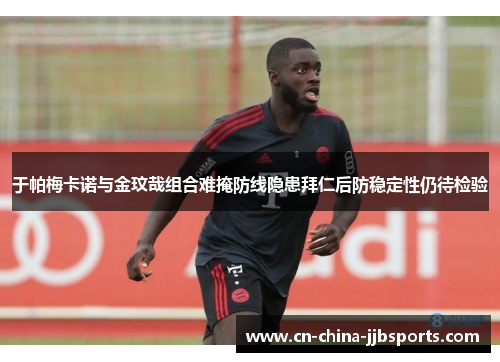 于帕梅卡诺与金玟哉组合难掩防线隐患拜仁后防稳定性仍待检验