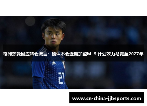 格列兹曼回应转会流言：确认不会近期加盟MLS 计划效力马竞至2027年