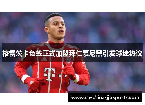 格雷茨卡免签正式加盟拜仁慕尼黑引发球迷热议