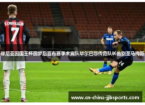 穆尼亚因国王杯圆梦后宣布赛季末离队毕尔巴鄂传奇队长告别圣马梅斯