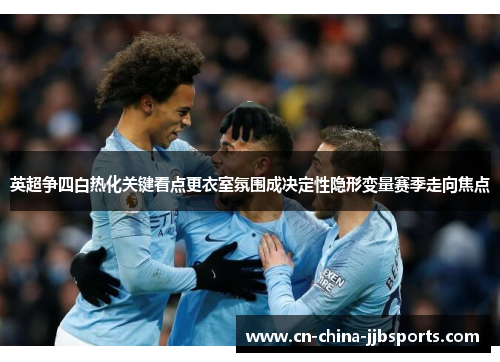 英超争四白热化关键看点更衣室氛围成决定性隐形变量赛季走向焦点