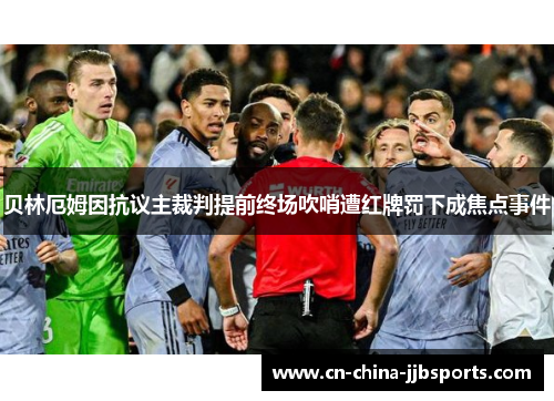 贝林厄姆因抗议主裁判提前终场吹哨遭红牌罚下成焦点事件